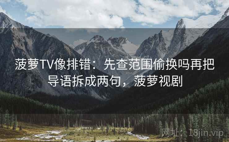 菠萝TV像排错：先查范围偷换吗再把导语拆成两句，菠萝视剧
