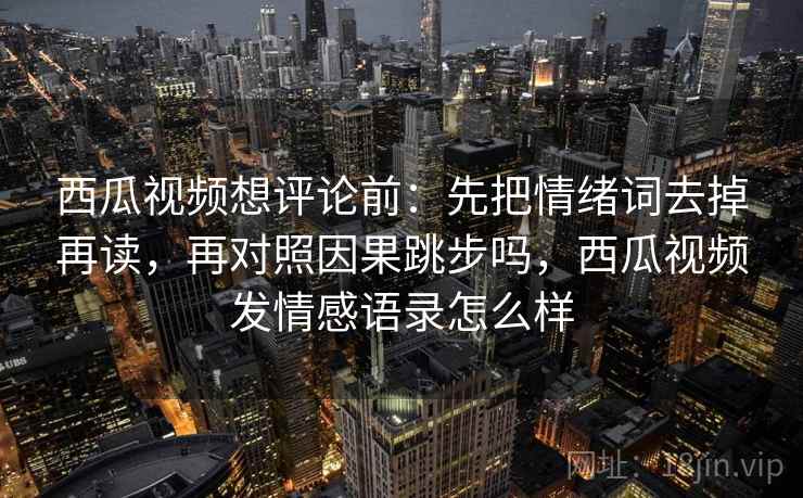 西瓜视频想评论前：先把情绪词去掉再读，再对照因果跳步吗，西瓜视频发情感语录怎么样