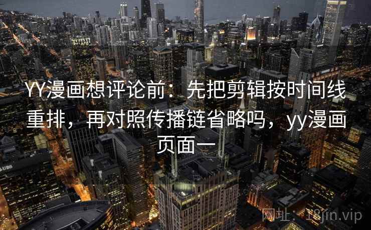 YY漫画想评论前：先把剪辑按时间线重排，再对照传播链省略吗，yy漫画页面一