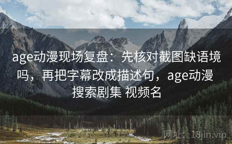 age动漫现场复盘：先核对截图缺语境吗，再把字幕改成描述句，age动漫 搜索剧集 视频名