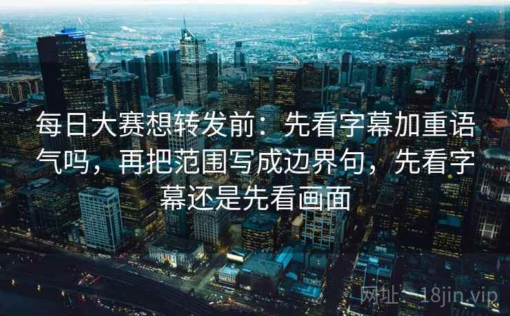 每日大赛想转发前:先看字幕加重语气吗,再把范围写成边界句,先看字幕还是先看画面 每日大赛想转发前:先看字幕加重语气吗,再把范围写成边界句,先看字幕还是先看画面