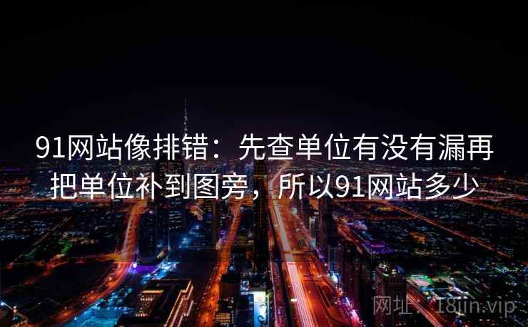 91网站像排错：先查单位有没有漏再把单位补到图旁，所以91网站多少