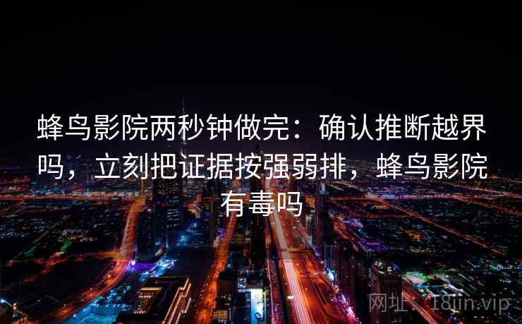 蜂鸟影院两秒钟做完：确认推断越界吗，立刻把证据按强弱排，蜂鸟影院有毒吗