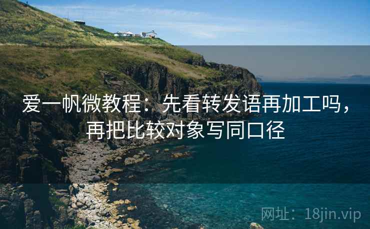 爱一帆微教程：先看转发语再加工吗，再把比较对象写同口径