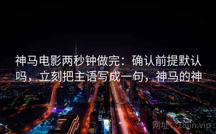 神马电影两秒钟做完：确认前提默认吗，立刻把主语写成一句，神马的神