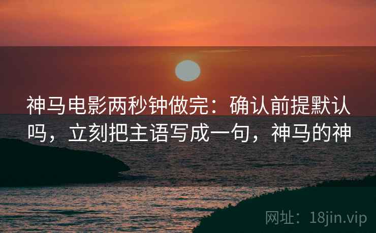 神马电影两秒钟做完：确认前提默认吗，立刻把主语写成一句，神马的神