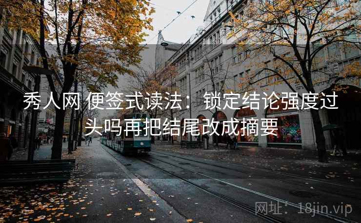 秀人网 便签式读法：锁定结论强度过头吗再把结尾改成摘要