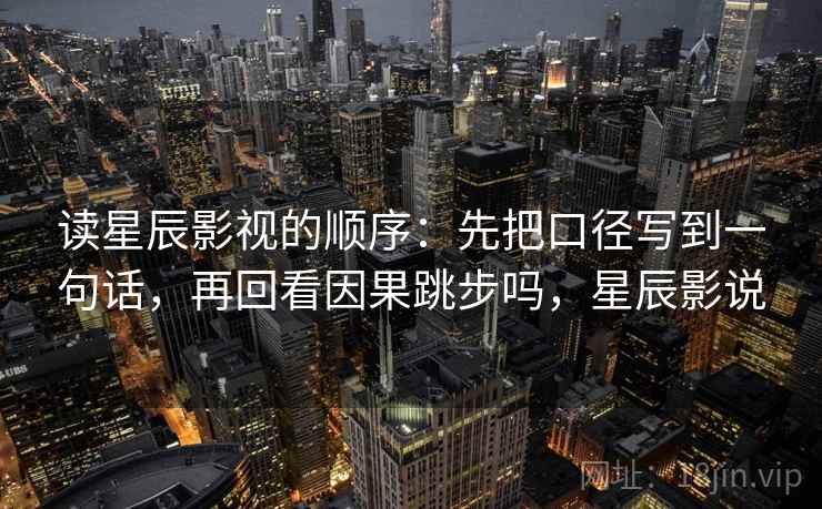 读星辰影视的顺序：先把口径写到一句话，再回看因果跳步吗，星辰影说