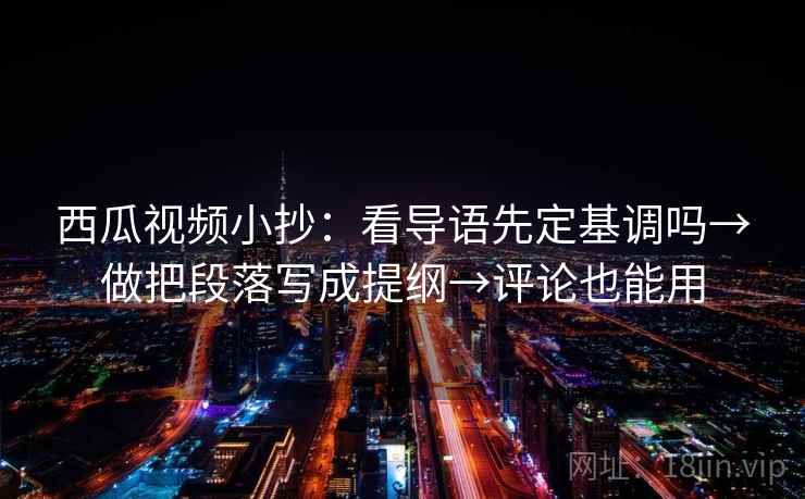 西瓜视频小抄：看导语先定基调吗→做把段落写成提纲→评论也能用