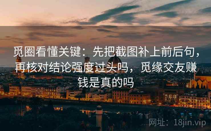 觅圈看懂关键：先把截图补上前后句，再核对结论强度过头吗，觅缘交友赚钱是真的吗