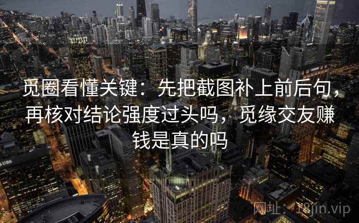 觅圈看懂关键：先把截图补上前后句，再核对结论强度过头吗，觅缘交友赚钱是真的吗