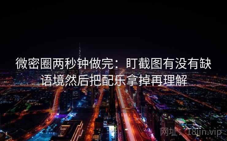 微密圈两秒钟做完：盯截图有没有缺语境然后把配乐拿掉再理解