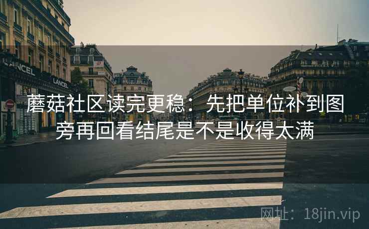 蘑菇社区读完更稳：先把单位补到图旁再回看结尾是不是收得太满