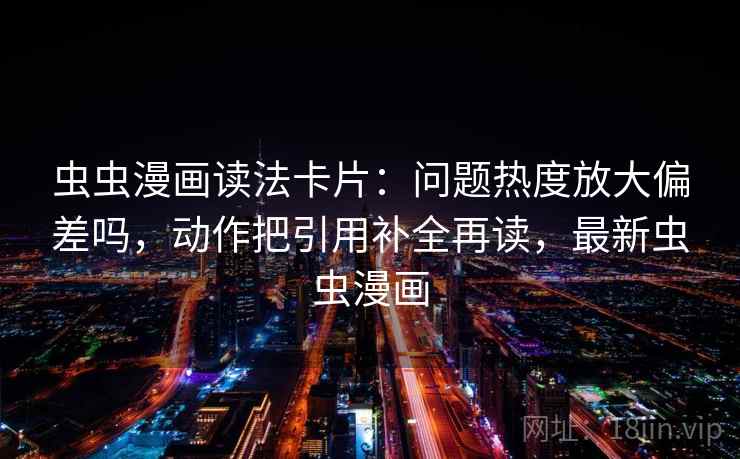 虫虫漫画读法卡片：问题热度放大偏差吗，动作把引用补全再读，最新虫虫漫画