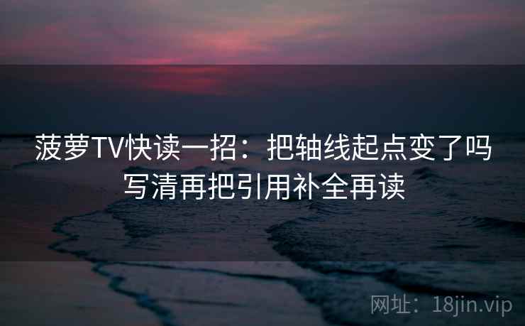 菠萝TV快读一招：把轴线起点变了吗写清再把引用补全再读