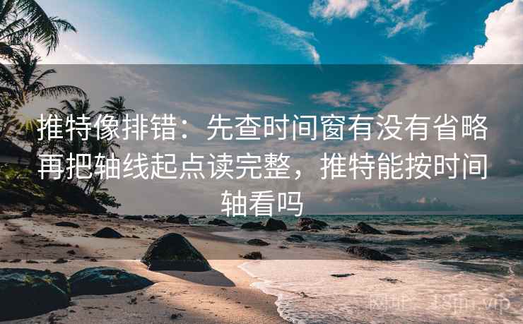推特像排错：先查时间窗有没有省略再把轴线起点读完整，推特能按时间轴看吗