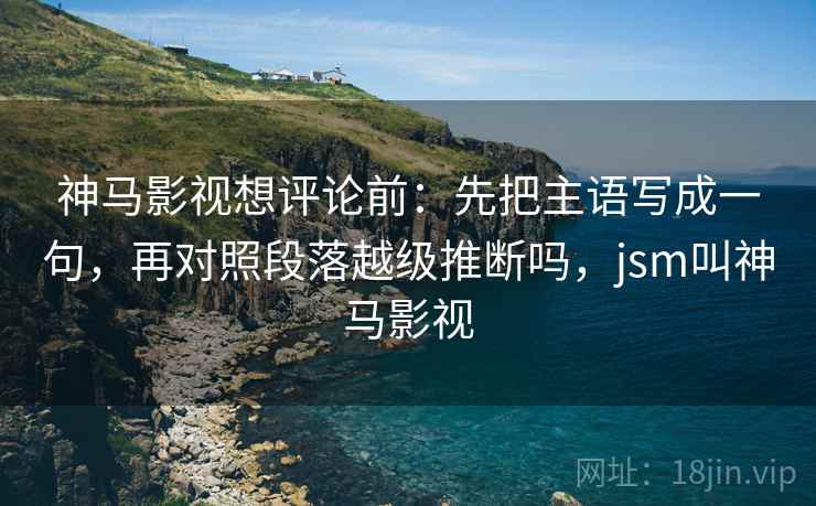 神马影视想评论前：先把主语写成一句，再对照段落越级推断吗，jsm叫神马影视