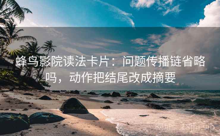 蜂鸟影院读法卡片：问题传播链省略吗，动作把结尾改成摘要