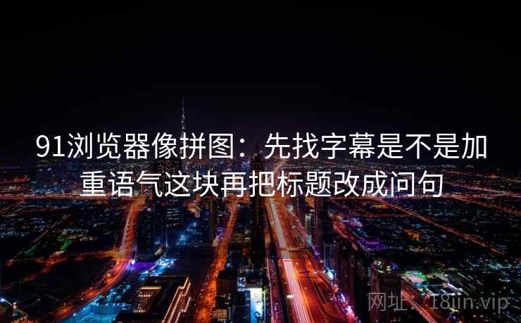 91浏览器像拼图：先找字幕是不是加重语气这块再把标题改成问句