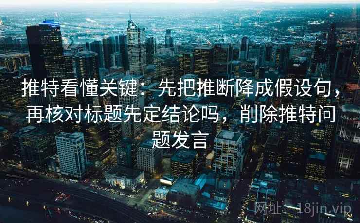 推特看懂关键：先把推断降成假设句，再核对标题先定结论吗，削除推特问题发言