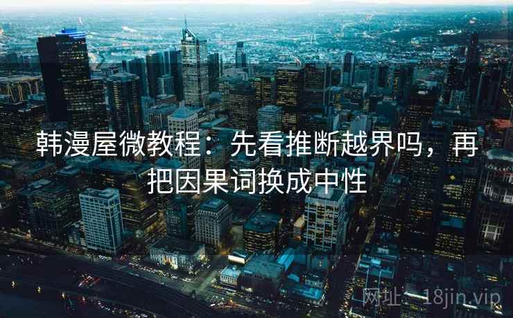 韩漫屋微教程：先看推断越界吗，再把因果词换成中性