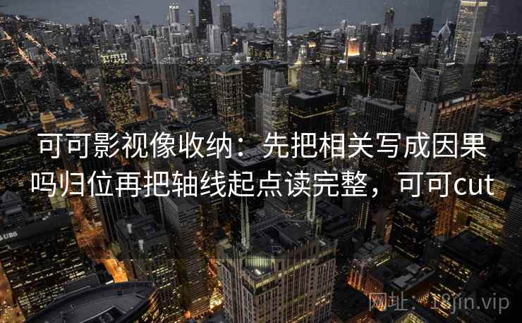 可可影视像收纳：先把相关写成因果吗归位再把轴线起点读完整，可可cut