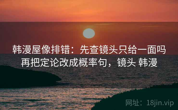 韩漫屋像排错：先查镜头只给一面吗再把定论改成概率句，镜头 韩漫