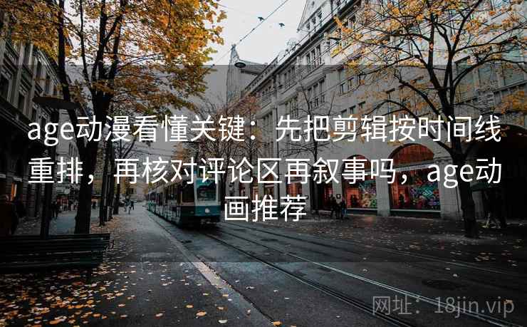 age动漫看懂关键：先把剪辑按时间线重排，再核对评论区再叙事吗，age动画推荐