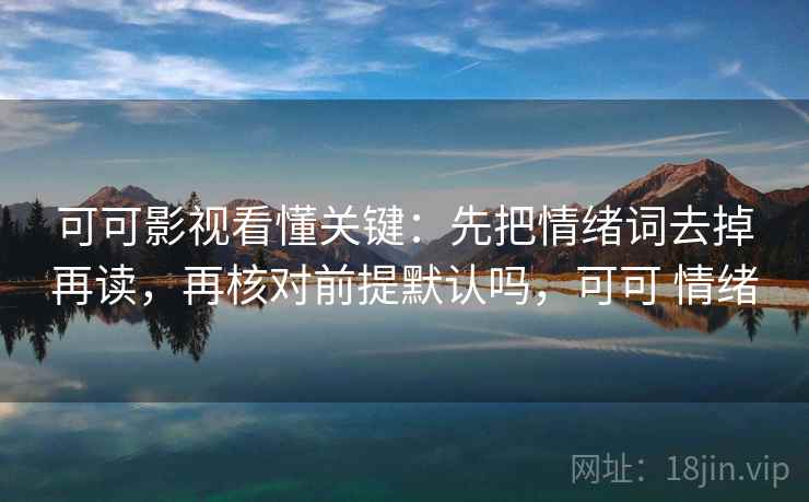 可可影视看懂关键：先把情绪词去掉再读，再核对前提默认吗，可可 情绪