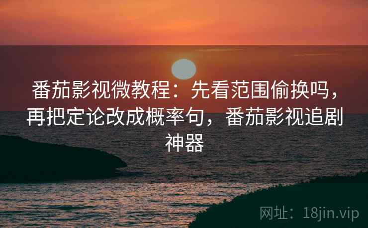 番茄影视微教程：先看范围偷换吗，再把定论改成概率句，番茄影视追剧神器