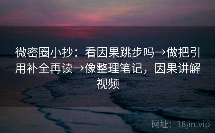 微密圈小抄：看因果跳步吗→做把引用补全再读→像整理笔记，因果讲解视频