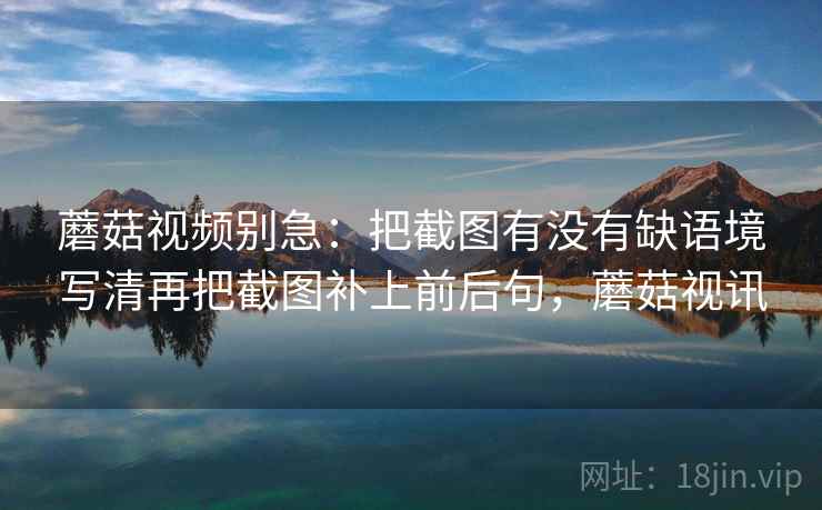 蘑菇视频别急：把截图有没有缺语境写清再把截图补上前后句，蘑菇视讯