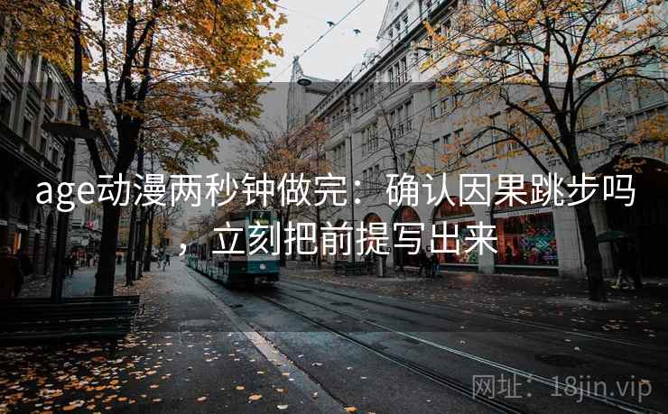 age动漫两秒钟做完：确认因果跳步吗，立刻把前提写出来