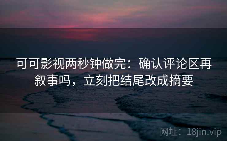 可可影视两秒钟做完：确认评论区再叙事吗，立刻把结尾改成摘要