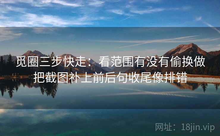 觅圈三步快走：看范围有没有偷换做把截图补上前后句收尾像排错