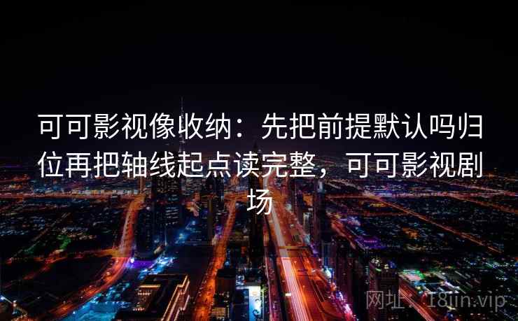 可可影视像收纳：先把前提默认吗归位再把轴线起点读完整，可可影视剧场