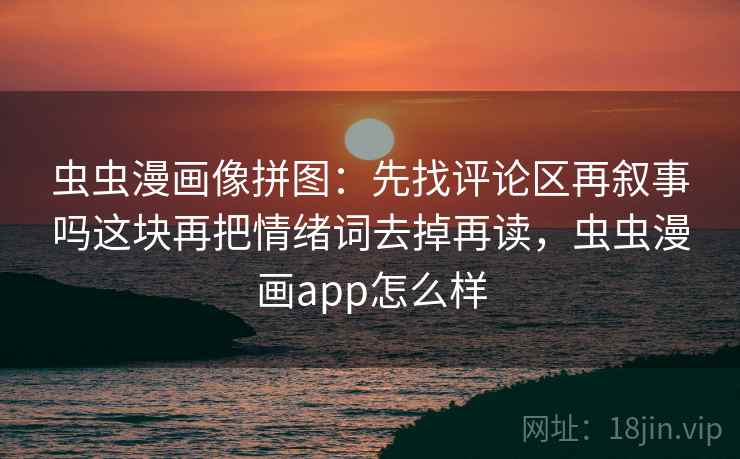 虫虫漫画像拼图：先找评论区再叙事吗这块再把情绪词去掉再读，虫虫漫画app怎么样