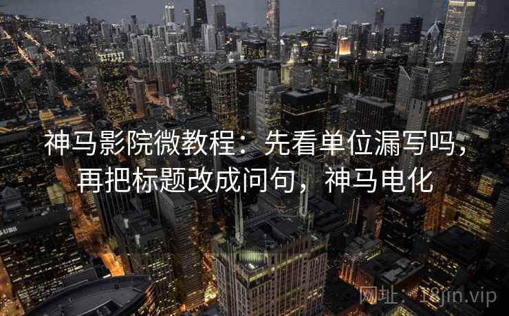 神马影院微教程：先看单位漏写吗，再把标题改成问句，神马电化