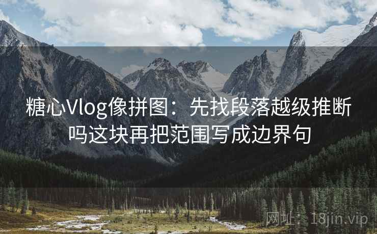 糖心Vlog像拼图：先找段落越级推断吗这块再把范围写成边界句