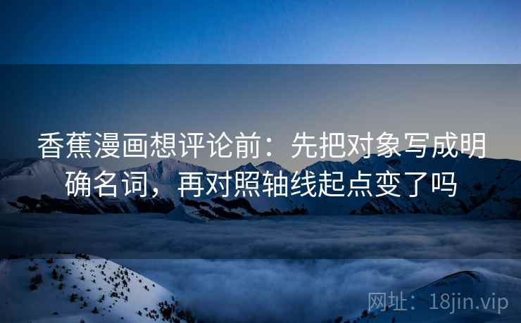 香蕉漫画想评论前：先把对象写成明确名词，再对照轴线起点变了吗