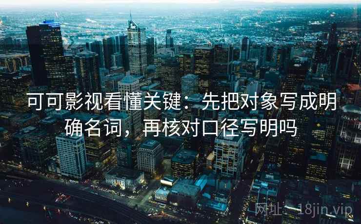 可可影视看懂关键：先把对象写成明确名词，再核对口径写明吗