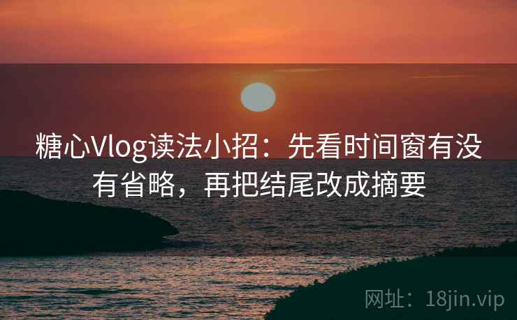 糖心Vlog读法小招：先看时间窗有没有省略，再把结尾改成摘要