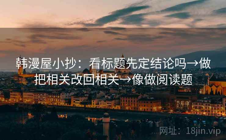韩漫屋小抄:看标题先定结论吗→做把相关改回相关→像做阅读题 韩漫屋小抄:看标题先定结论吗→做把相关改回相关→像做阅读题