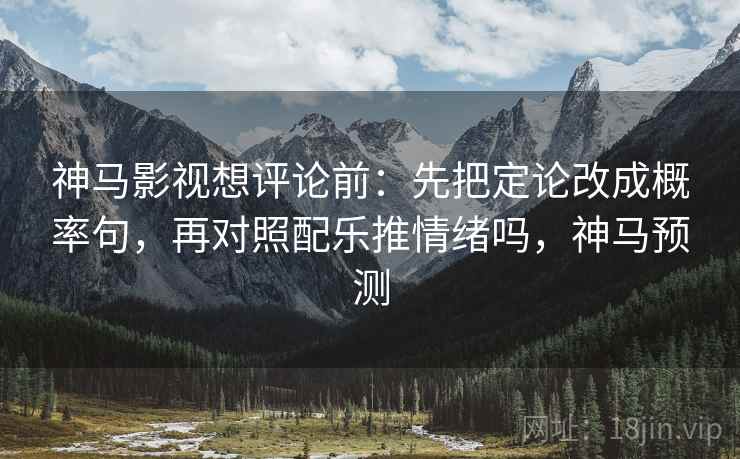 神马影视想评论前：先把定论改成概率句，再对照配乐推情绪吗，神马预测