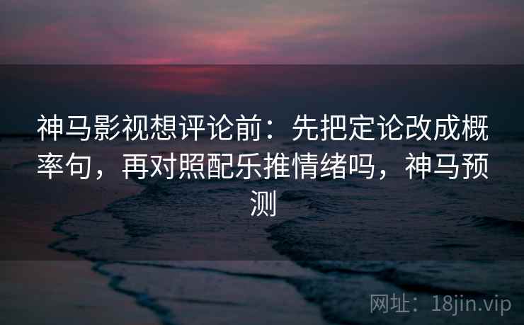 神马影视想评论前:先把定论改成概率句,再对照配乐推情绪吗,神马预测 神马影视想评论前:先把定论改成概率句,再对照配乐推情绪吗,神马预测