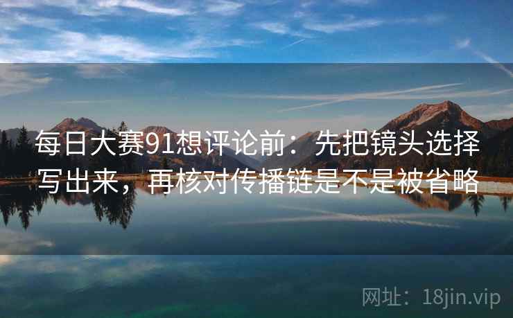 每日大赛91想评论前:先把镜头选择写出来,再核对传播链是不是被省略 每日大赛91想评论前:先把镜头选择写出来,再核对传播链是不是被省略