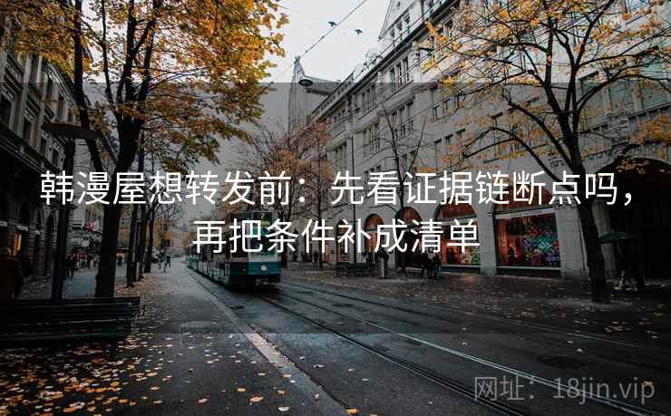 韩漫屋想转发前:先看证据链断点吗,再把条件补成清单 韩漫屋想转发前:先看证据链断点吗,再把条件补成清单
