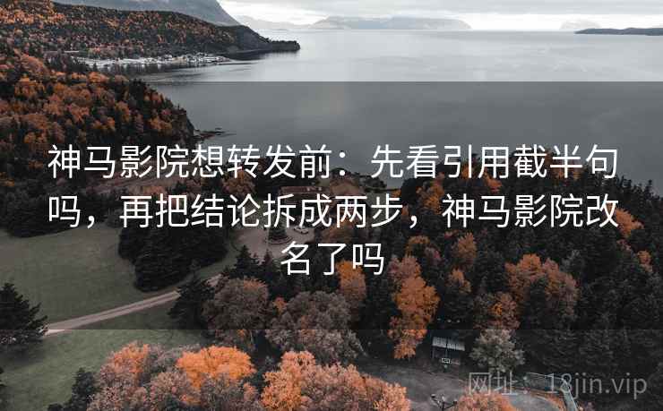 神马影院想转发前:先看引用截半句吗,再把结论拆成两步,神马影院改名了吗 神马影院想转发前:先看引用截半句吗,再把结论拆成两步,神马影院改名了吗