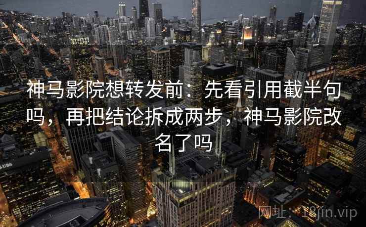 神马影院想转发前:先看引用截半句吗,再把结论拆成两步,神马影院改名了吗 神马影院想转发前:先看引用截半句吗,再把结论拆成两步,神马影院改名了吗