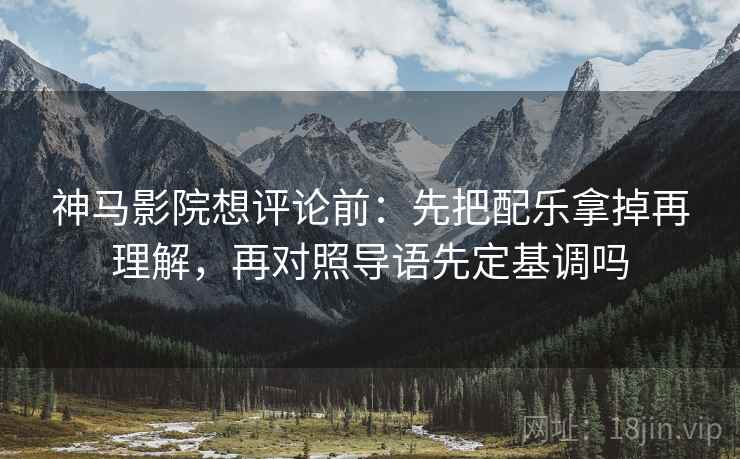 神马影院想评论前:先把配乐拿掉再理解,再对照导语先定基调吗 神马影院想评论前:先把配乐拿掉再理解,再对照导语先定基调吗